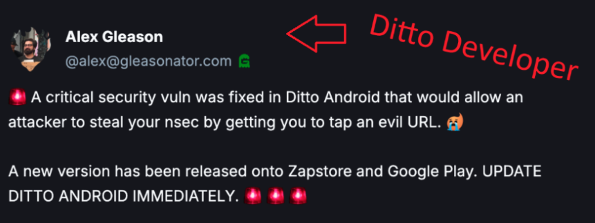 Alex Gleason
@alex@gleasonator.com
Ditto Developer
A critical security vuln was fixed in Ditto Android that would allow an
attacker to steal your nsec by getting you to tap an evil